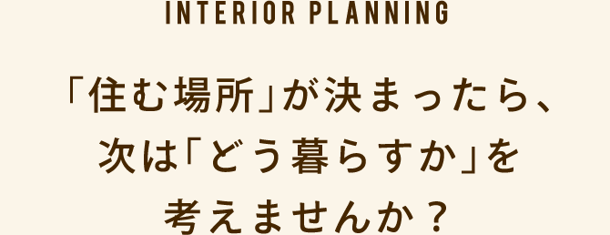 「住む場所」が決まったら、次は「どう暮らすか」を考えませんか？