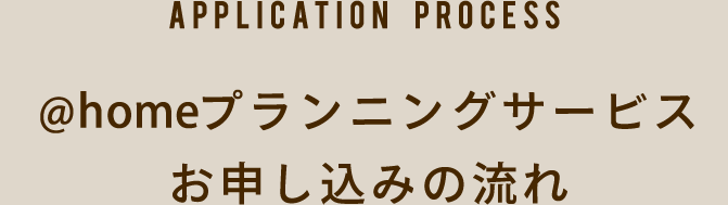 @homeプランニングサービスお申し込みの流れ